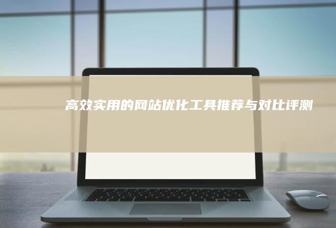 高效实用的网站优化工具推荐与对比评测