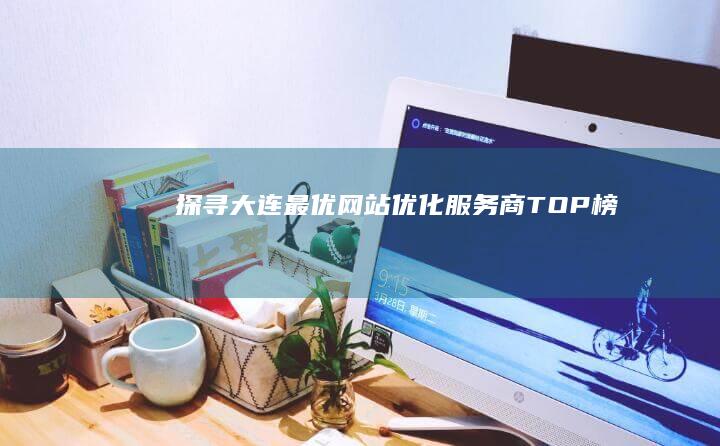 探寻大连最优网站优化服务商TOP榜