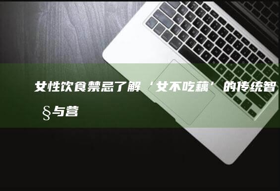 女性饮食禁忌：了解‘女不吃藕’的传统智慧与营养考量